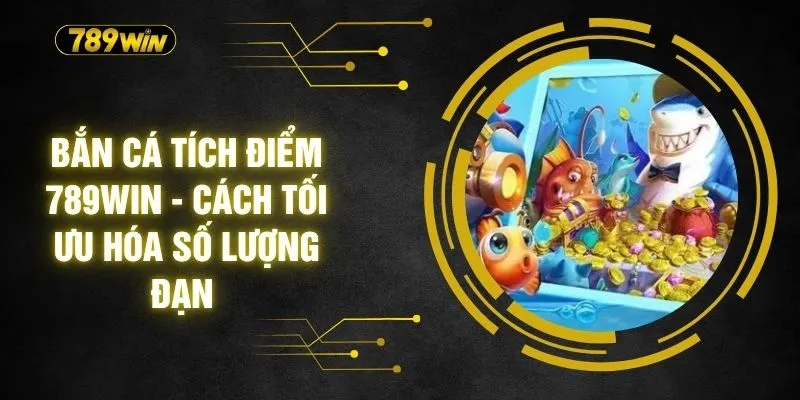 Bắn Cá Tích Điểm 789WIN - Cách Tối Ưu Hóa Số Lượng Đạn