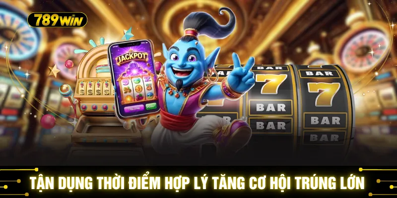 Tận dụng thời điểm hợp lý tăng cơ hội trúng lớn